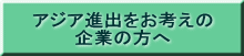 アジア進出をお考えの 企業の方へ